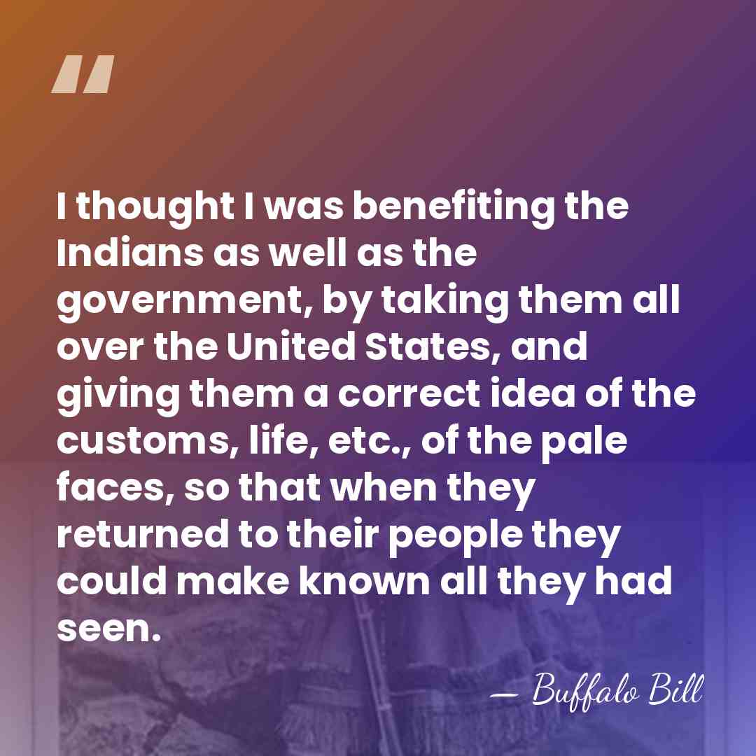 I thought I was benefiting the Indians as well as the government,&hellip; - Buffalo Bill