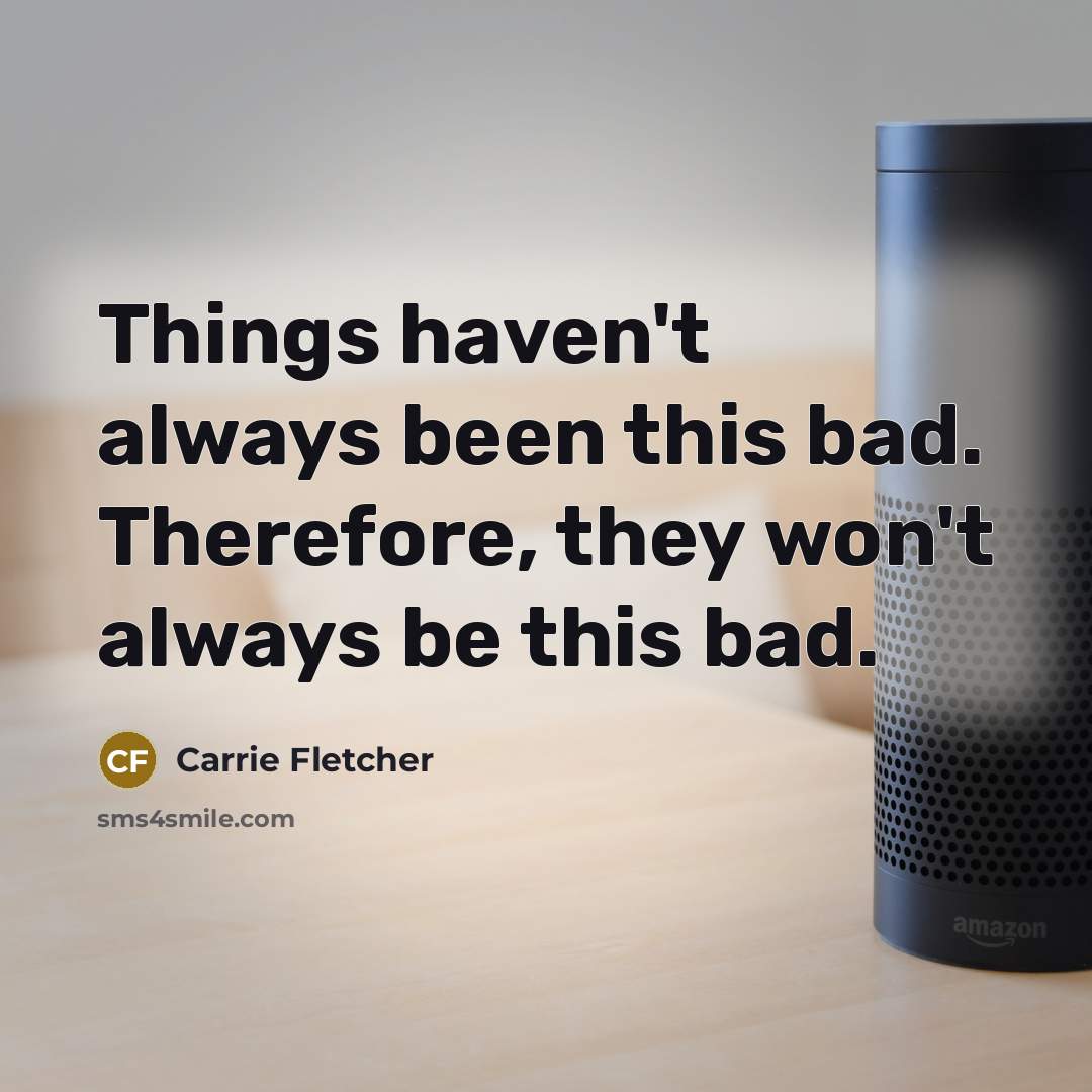 “Things haven't always been this bad. Therefore, they won't always be this bad.” quote by Carrie Fletcher