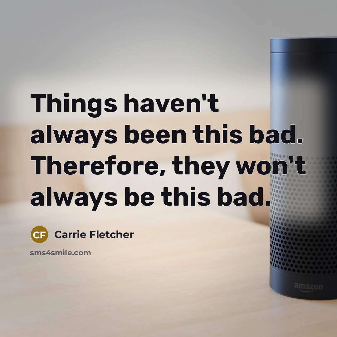 “Things haven't always been this bad. Therefore, they won't always…” quote by Carrie Fletcher