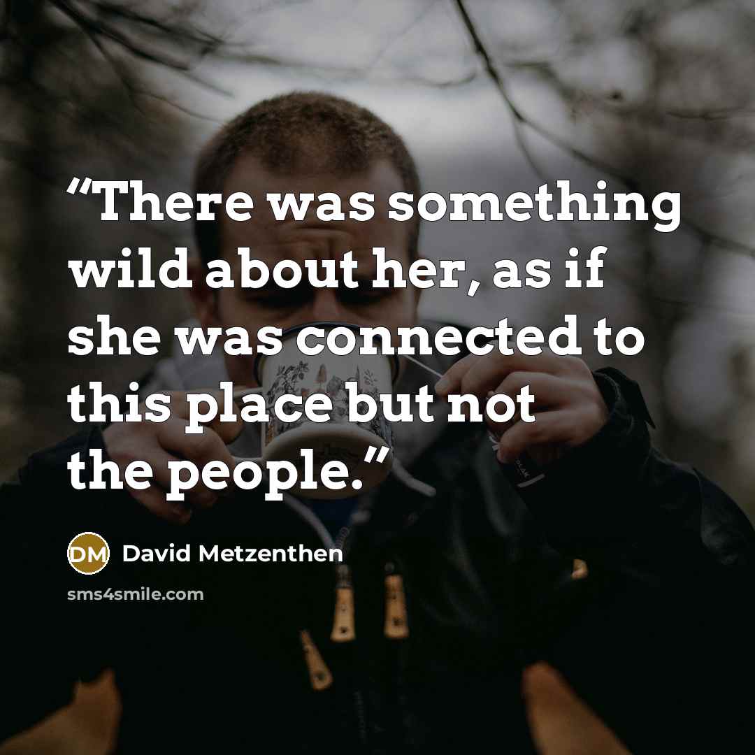 “There was something wild about her, as if she was connected to this place but not the people.” quote by David Metzenthen