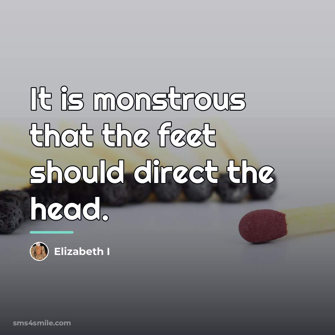 “It is monstrous that the feet should direct the head.…” quote by Elizabeth I