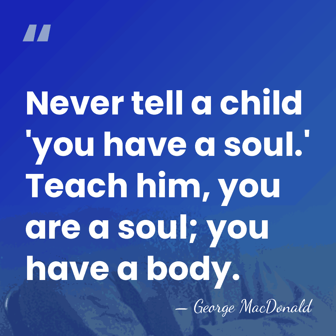 Never tell a child 'you have a soul.' Teach him, you are&hellip; - George MacDonald
