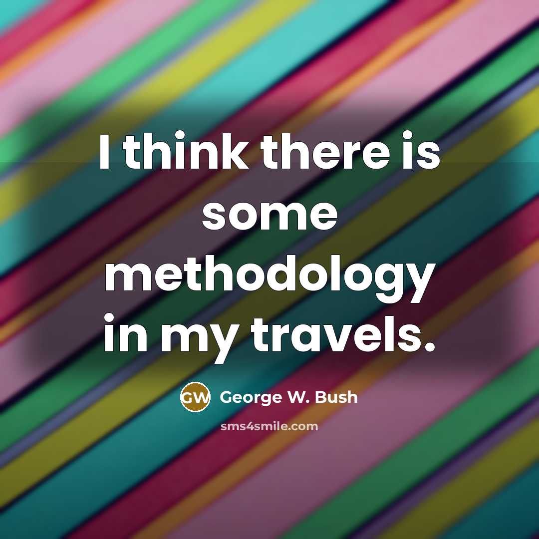 “I think there is some methodology in my travels.…” quote by George W. Bush