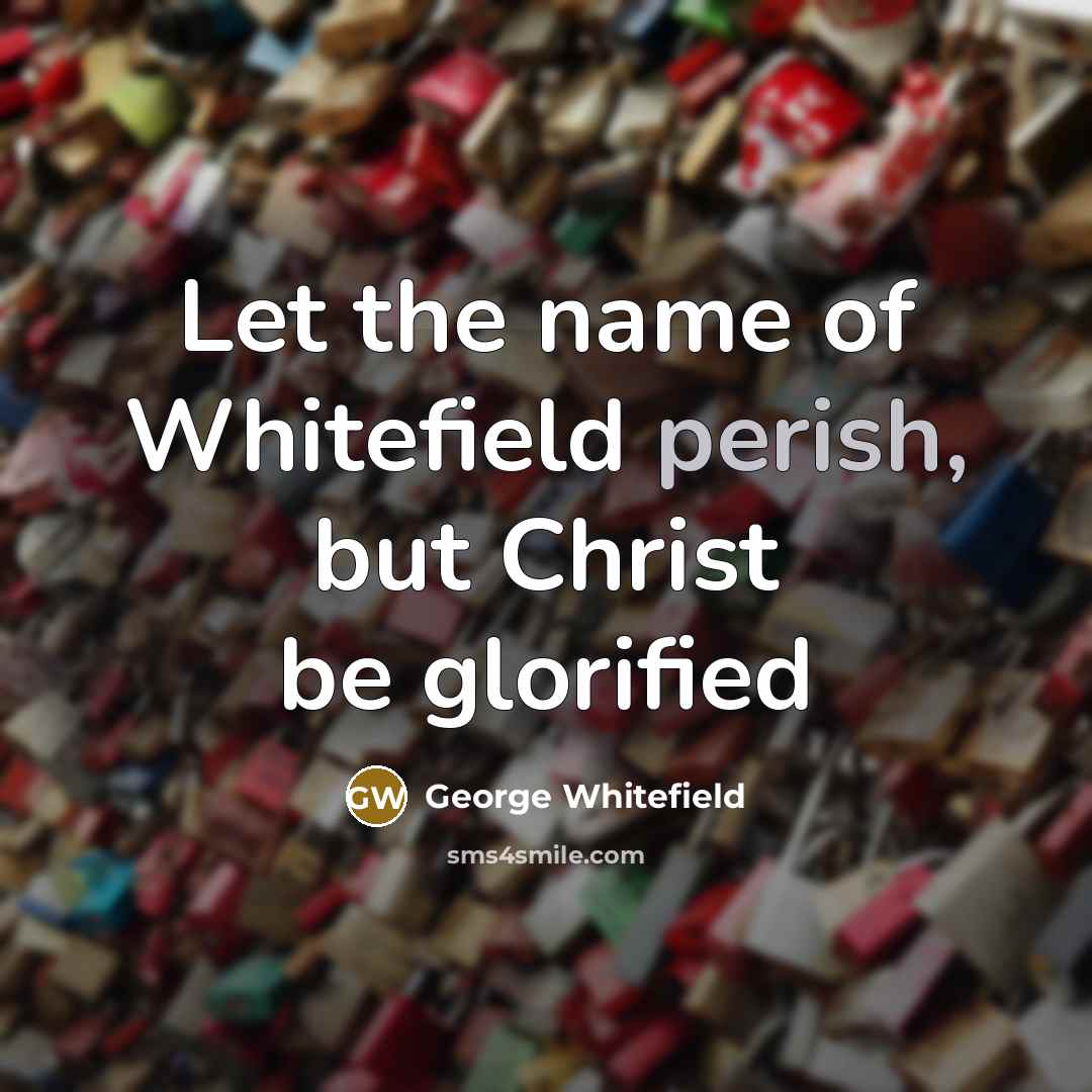 “Let the name of Whitefield perish, but Christ be glorified…” quote by George Whitefield