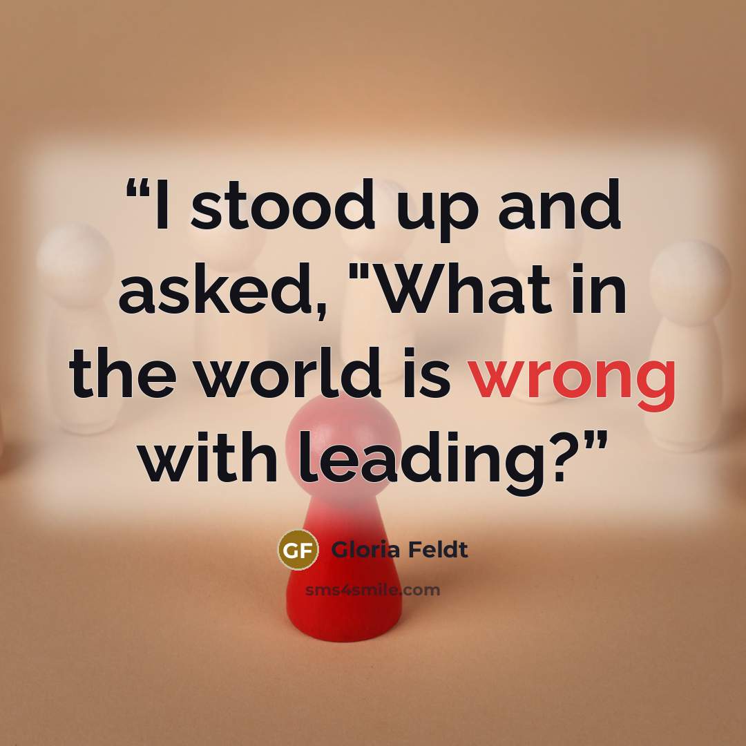 “I stood up and asked, "What in the world is wrong with leading?” quote by Gloria Feldt