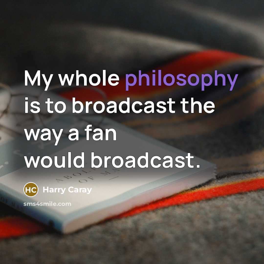 “My whole philosophy is to broadcast the way a fan…” quote by Harry Caray