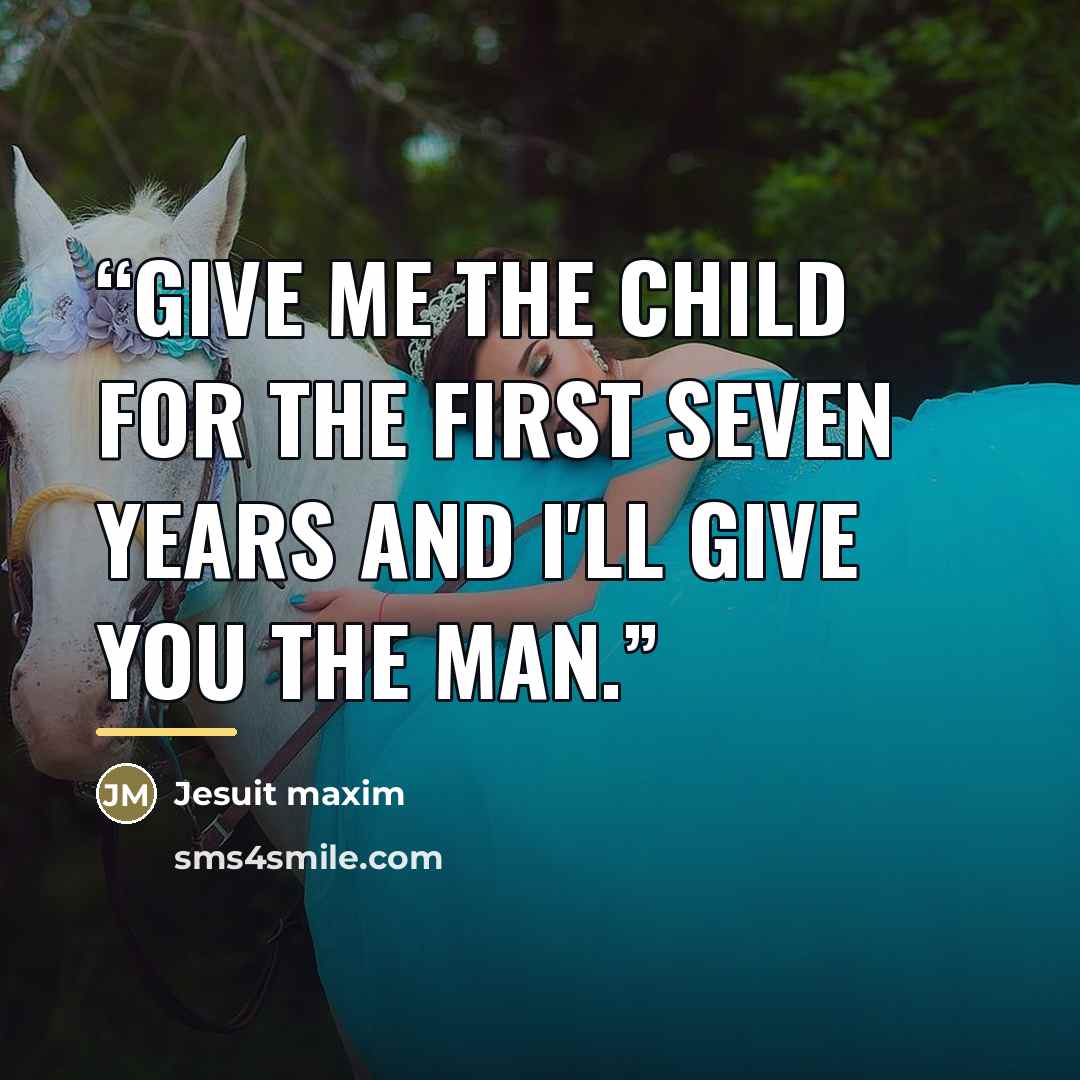 “Give me the child for the first seven years and I'll give you the man.” quote by Jesuit maxim