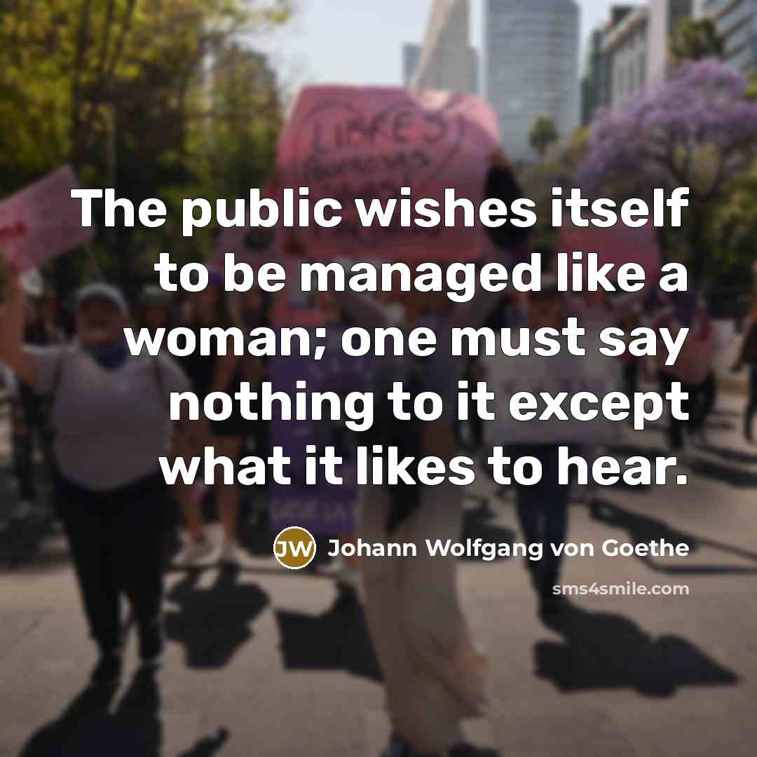 “The public wishes itself to be managed like a woman; one must say nothing to it except what it likes to hear.” quote by Johann Wolfgang Von Goethe