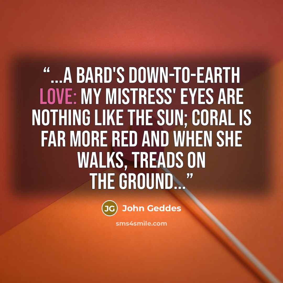 “...a bard's down-to-earth love: My mistress' eyes are nothing like the sun; Coral is far more red and when she walks, treads on the ground...” quote by John Geddes