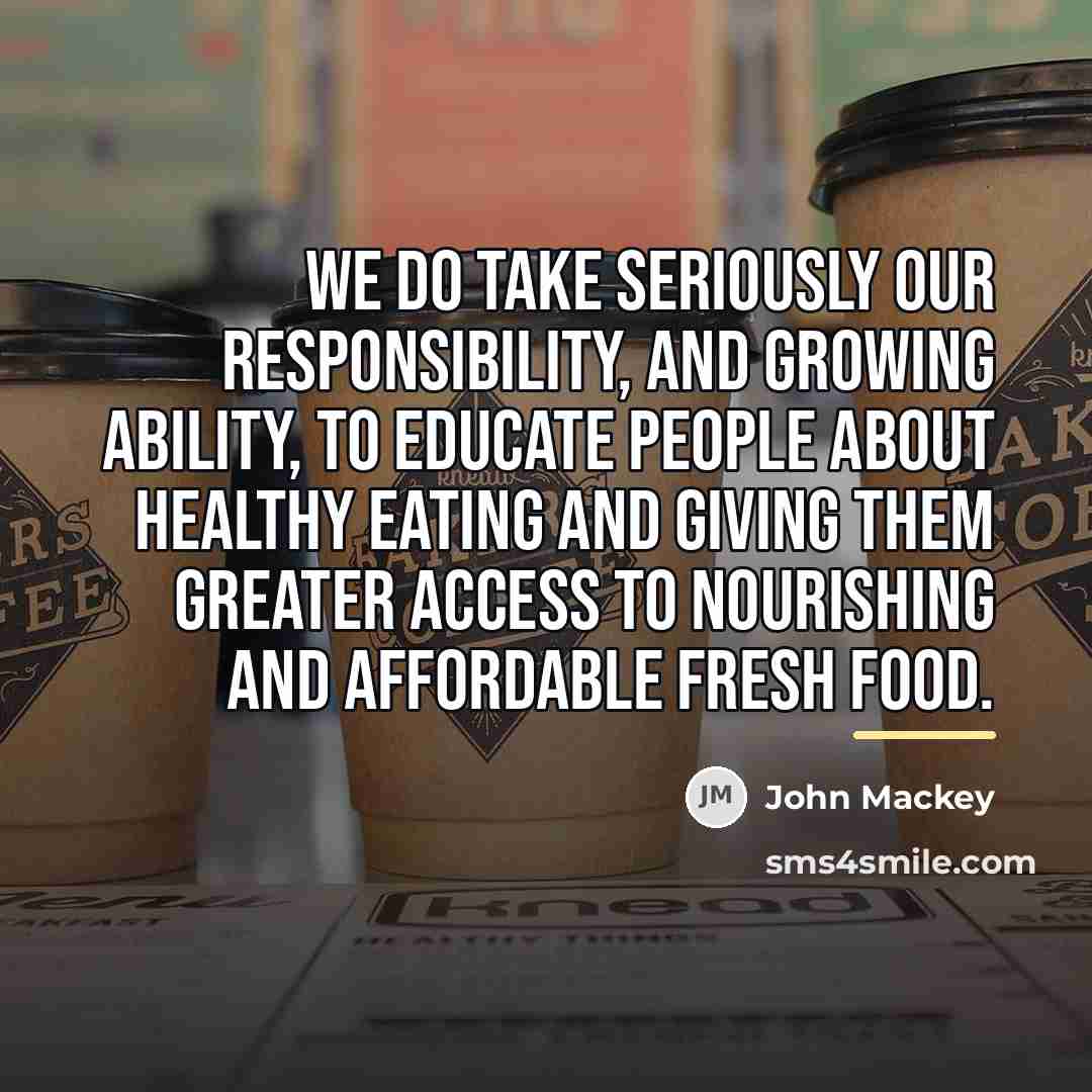 “We do take seriously our responsibility, and growing ability, to…” quote by John Mackey