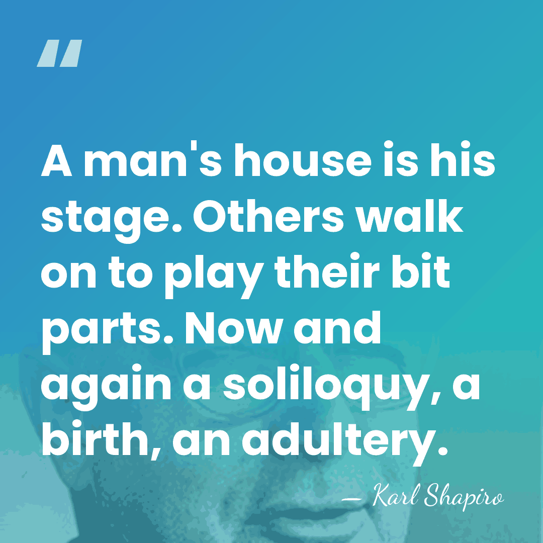 A man's house is his stage. Others walk on to play their&hellip; - Karl Shapiro