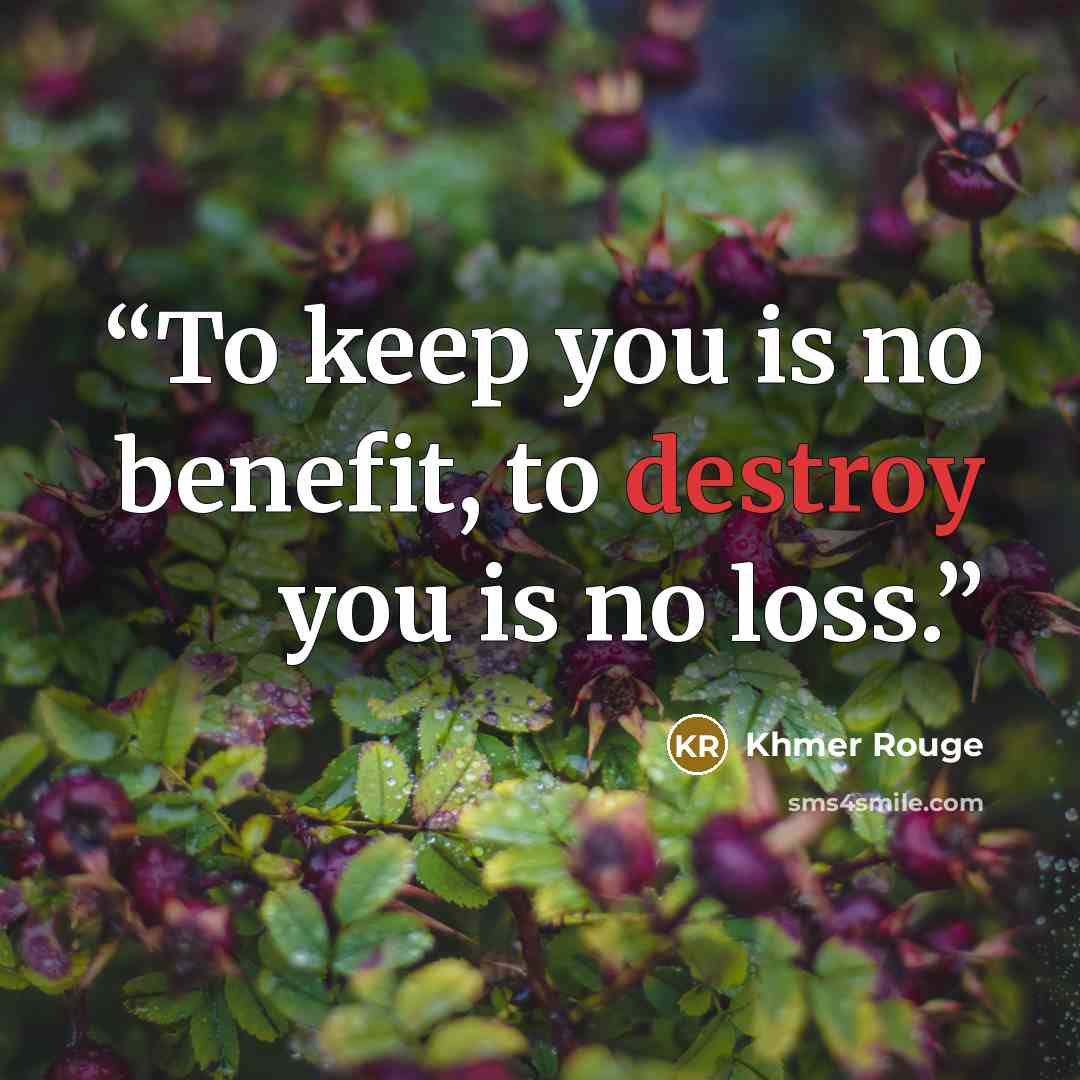 “To keep you is no benefit, to destroy you is no loss.” quote by Khmer Rouge