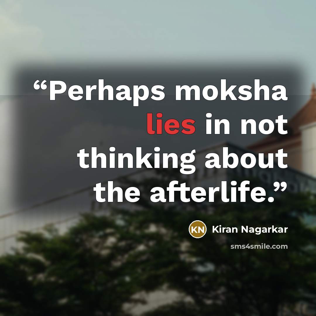 “Perhaps moksha lies in not thinking about the afterlife.” quote by Kiran Nagarkar