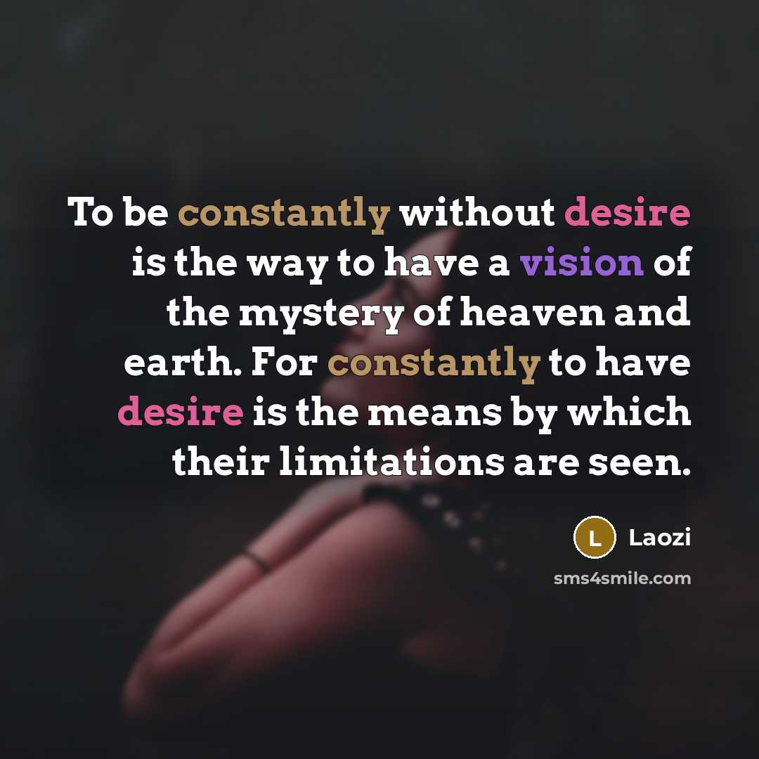 “To be constantly without desire is the way to have a vision of the mystery of heaven and earth. For constantly to have desire is the means by which their limitations are seen.” quote by Laozi