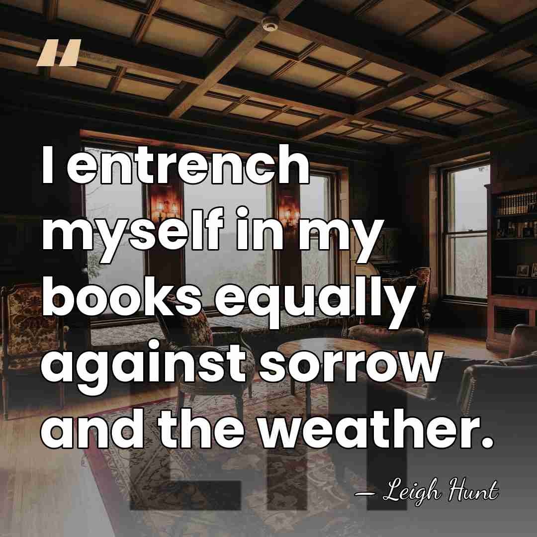 I entrench myself in my books equally against sorrow and the weather. - Leigh Hunt