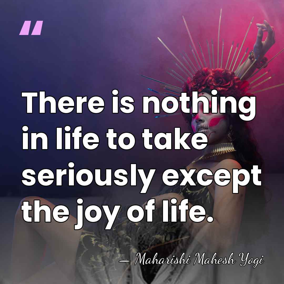 There is nothing in life to take seriously except the joy of&hellip; - Maharishi Mahesh Yogi