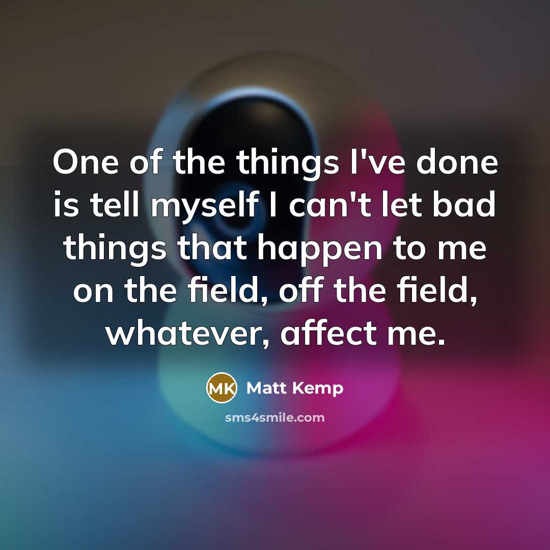 “One of the things I've done is tell myself I can't let bad things that happen to me on the field, off the field, whatever, affect me.” quote by Matt Kemp
