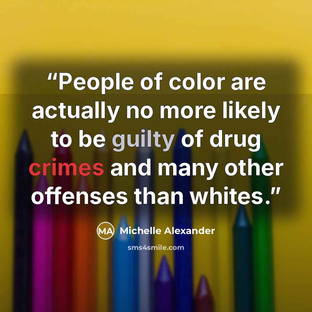 “People of color are actually no more likely to be guilty of drug crimes and many other offenses than whites.” quote by Michelle Alexander