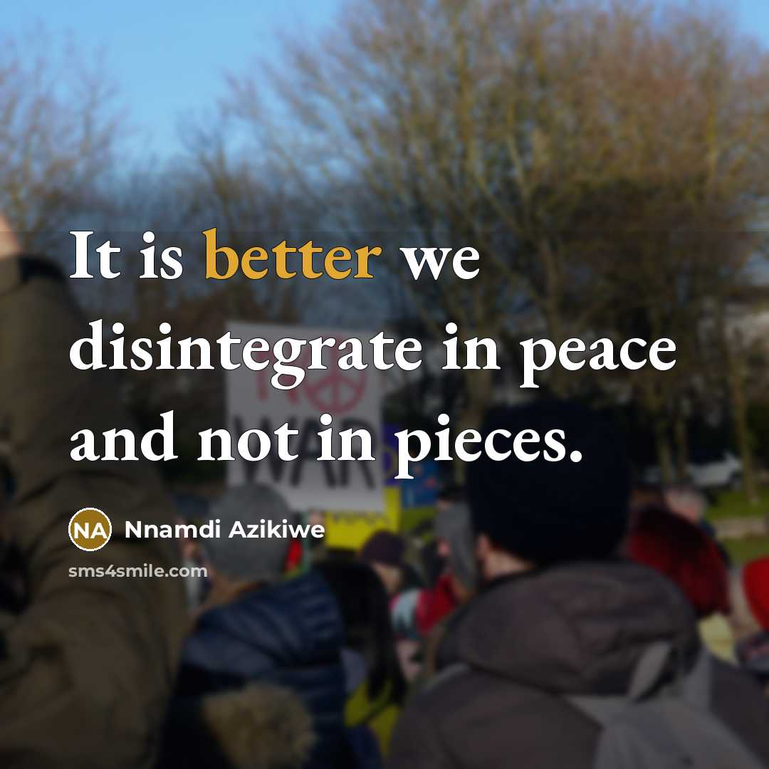 “It is better we disintegrate in peace and not in pieces.” quote by Nnamdi Azikiwe