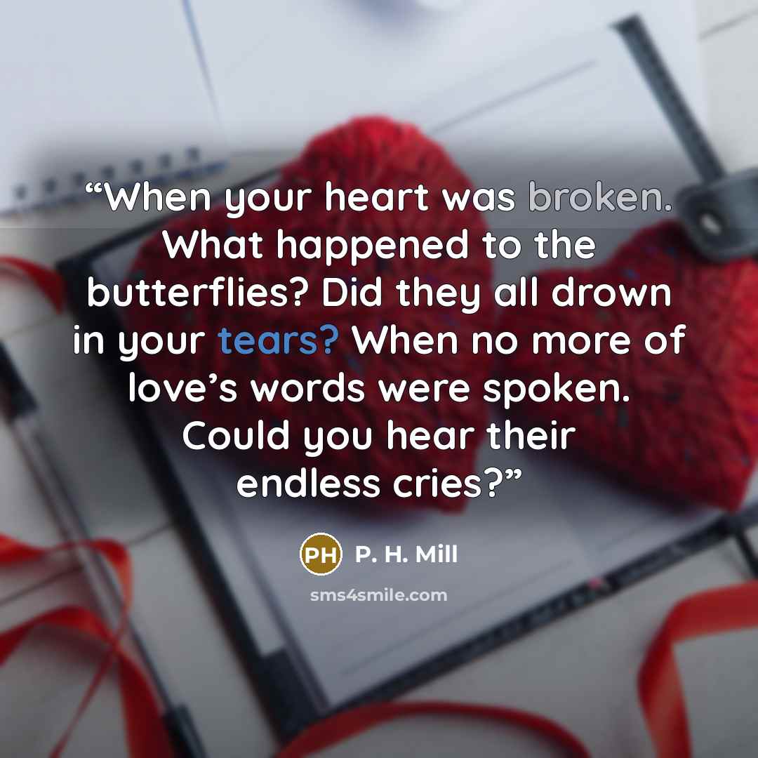 “When your heart was broken. What happened to the butterflies? Did they all drown in your tears? When no more of love’s words were spoken. Could you hear their endless cries?” quote by P. H. Mill