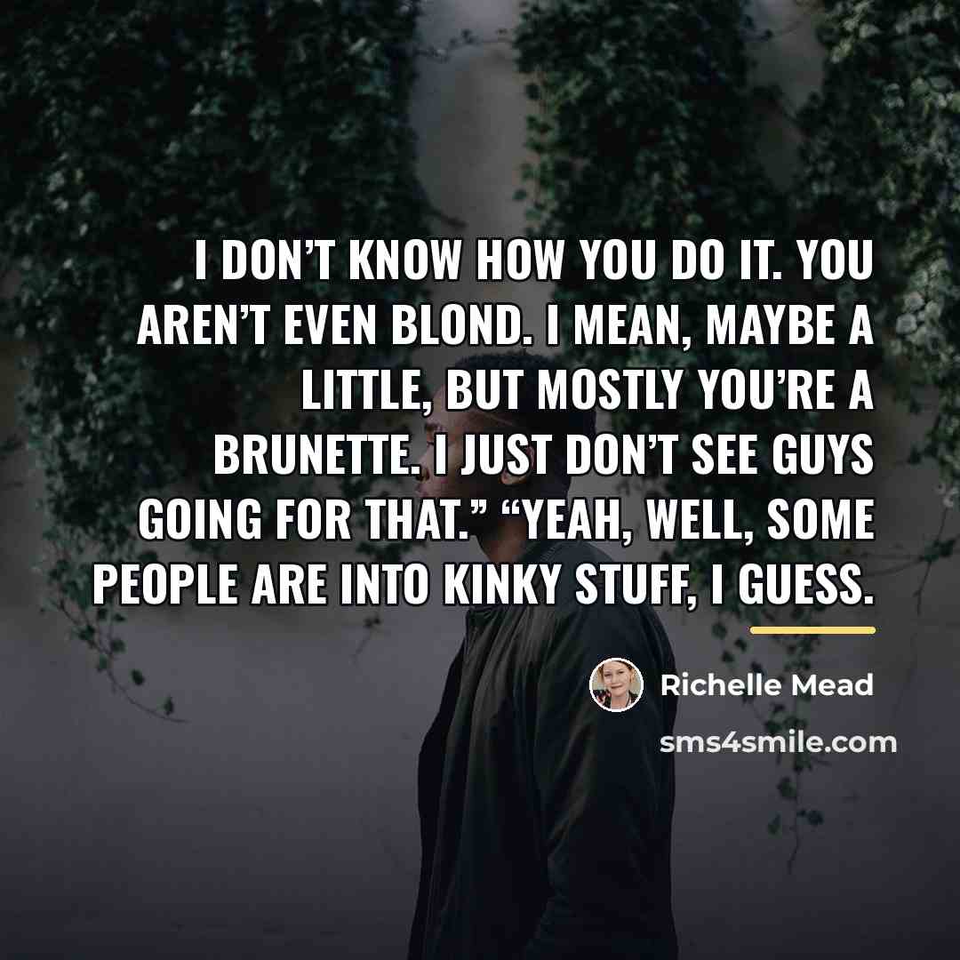 “I don’t know how you do it. You aren’t even…” quote by Richelle Mead