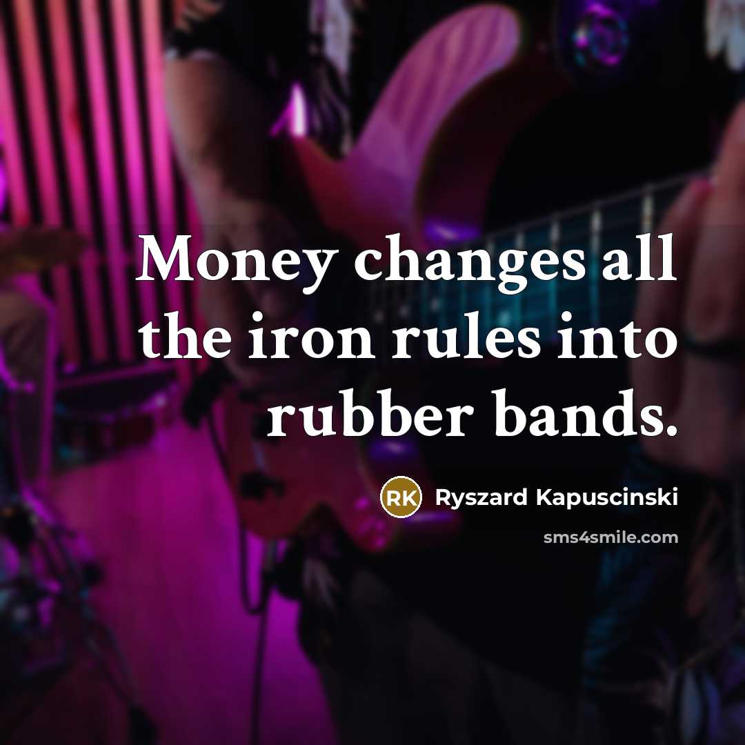 “Money changes all the iron rules into rubber bands.…” quote by Ryszard Kapuscinski
