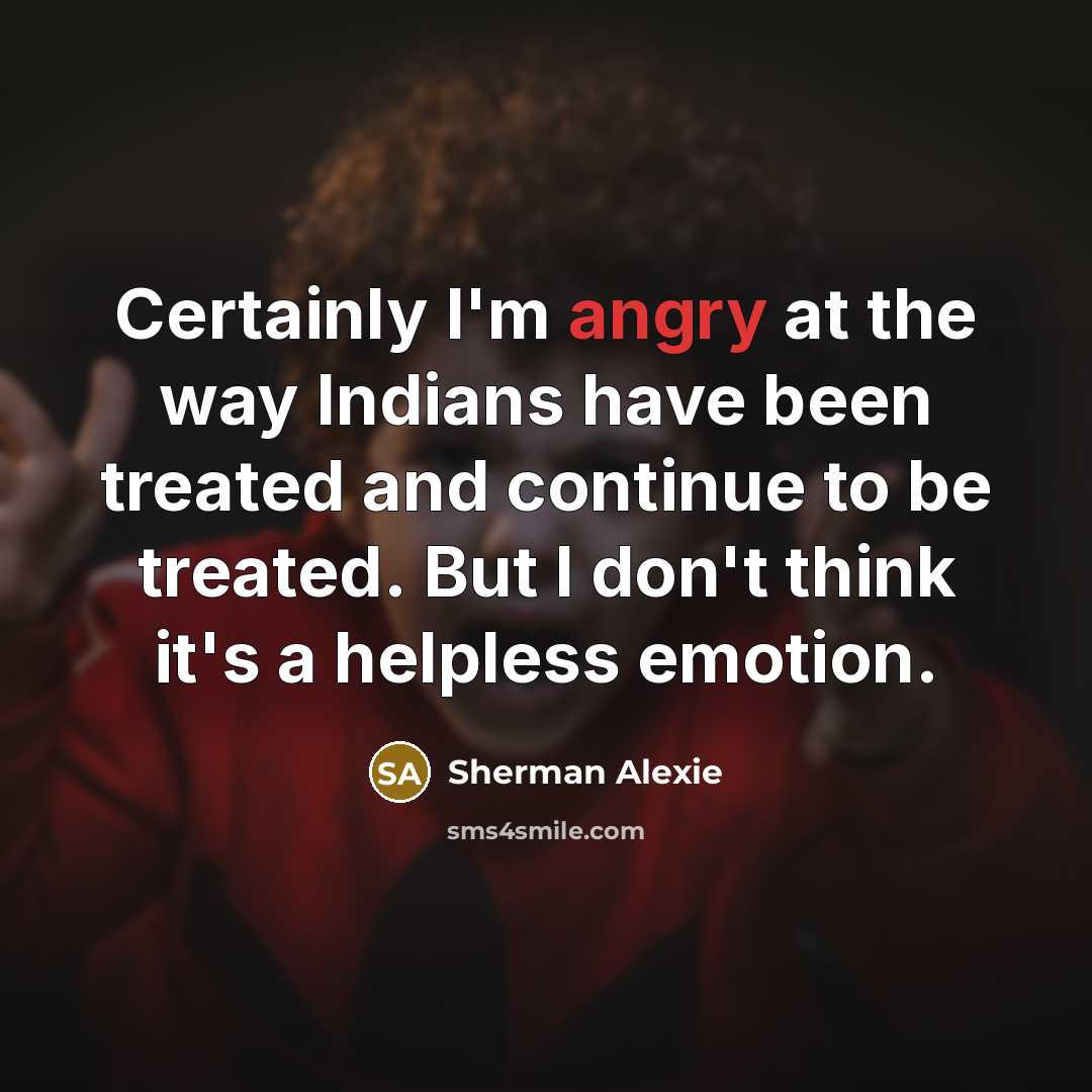 “Certainly I'm angry at the way Indians have been treated…” quote by Sherman Alexie