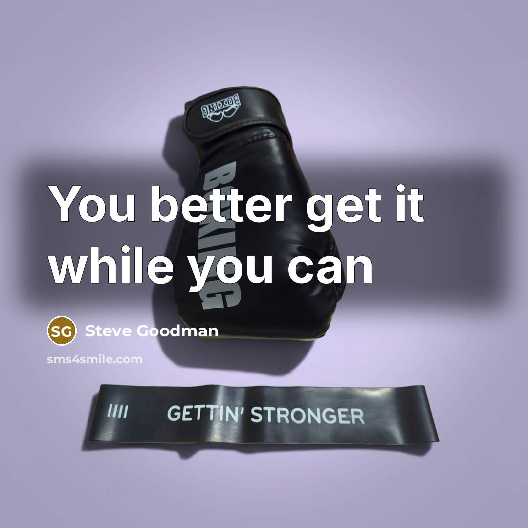 “You better get it while you can…” quote by Steve Goodman