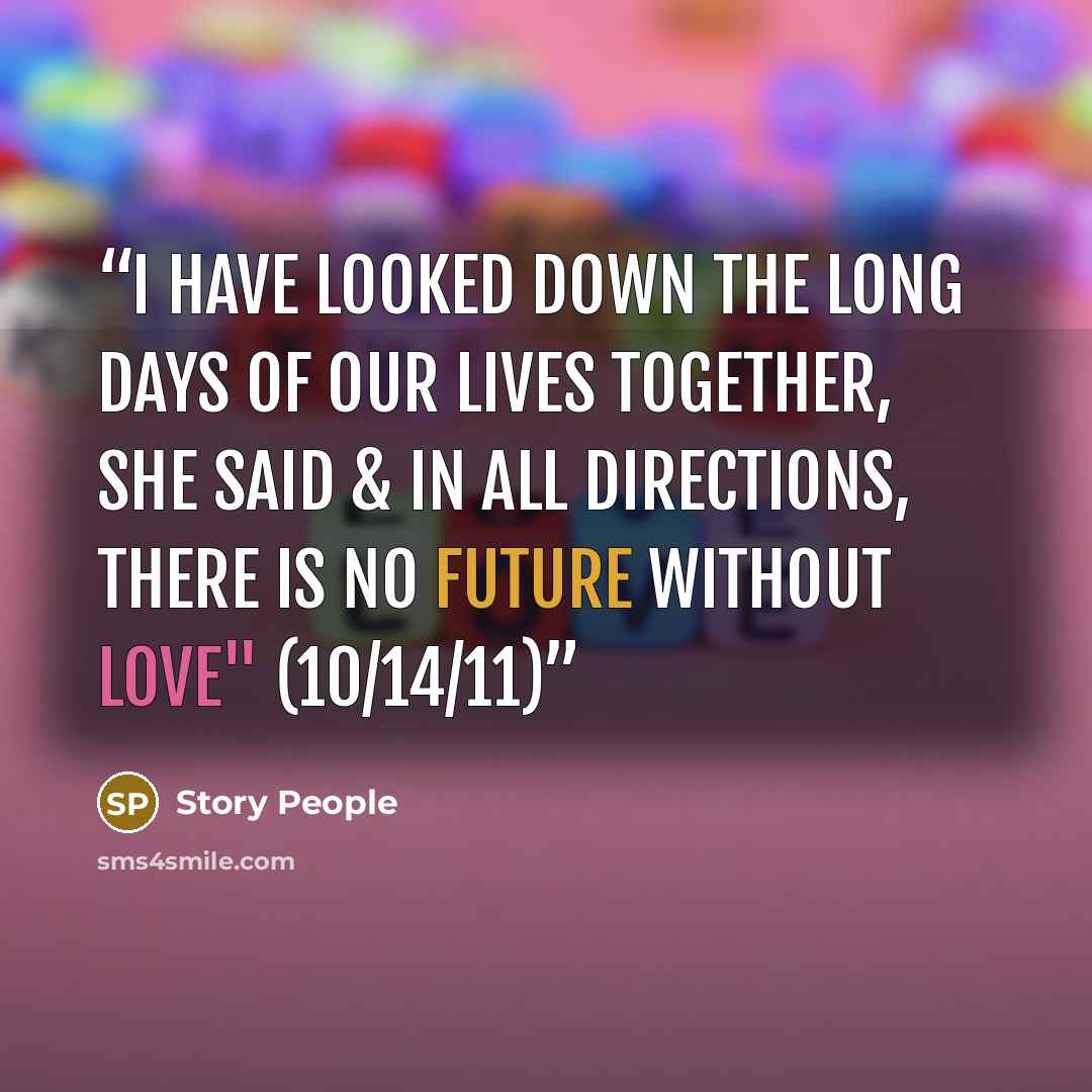 “I have looked down the long days of our lives together, she said & in all directions, there is no future without love" (10/14/11)” quote by Story People