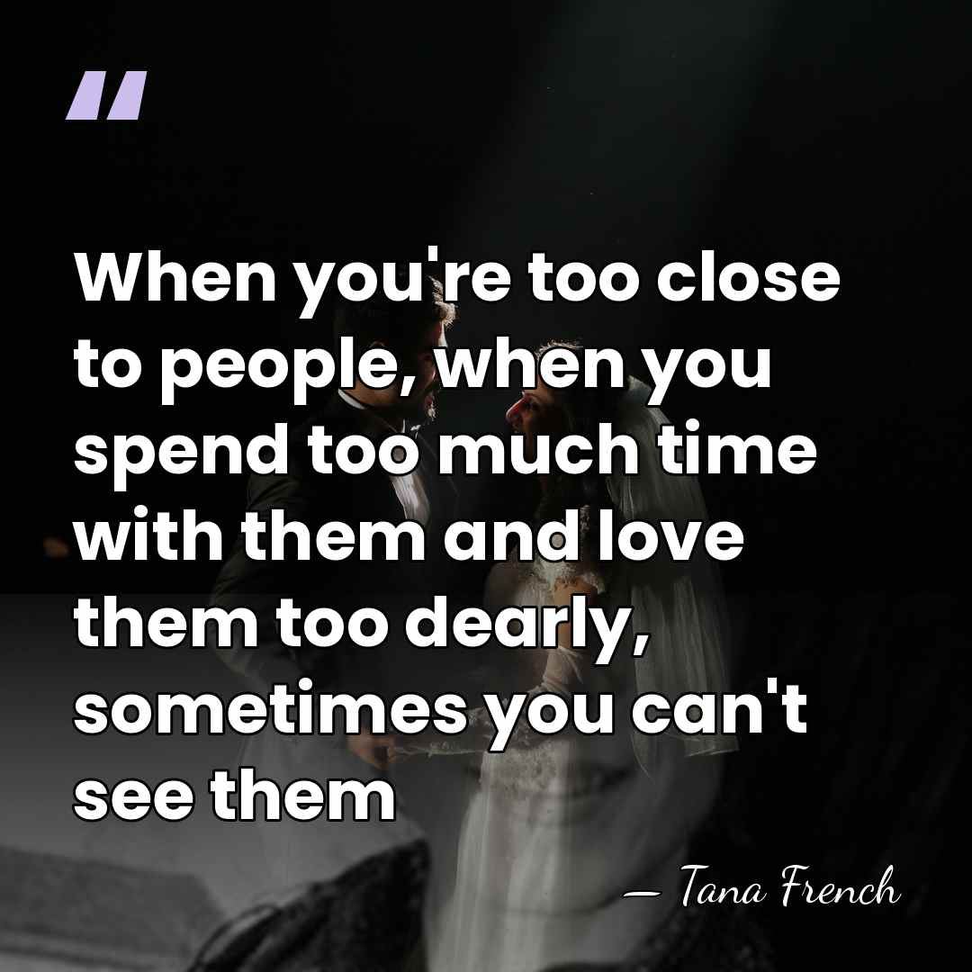 When you're too close to people, when you spend too much time&hellip; - Tana French