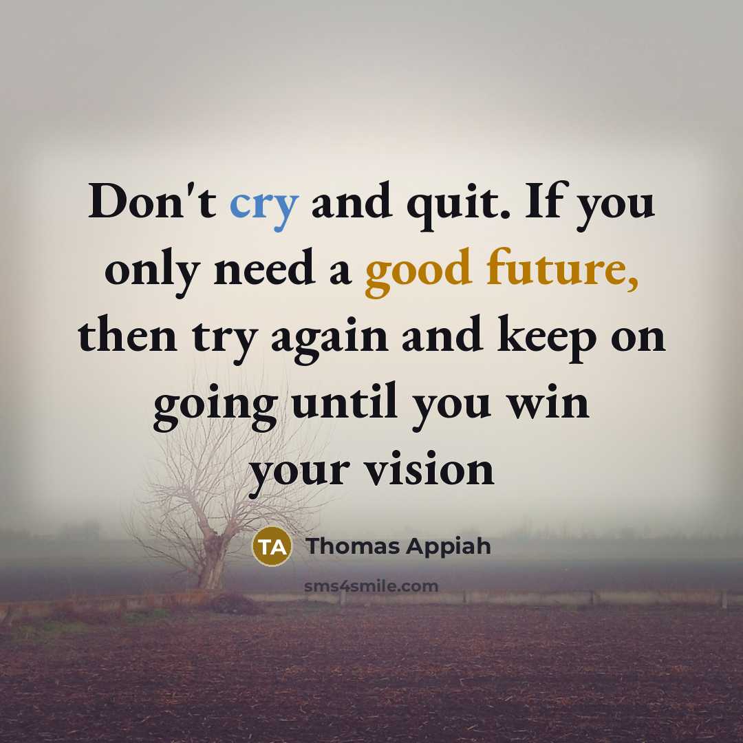 “Don't cry and quit. If you only need a good future, then try again and keep on going until you win your vision” quote by Thomas Appiah