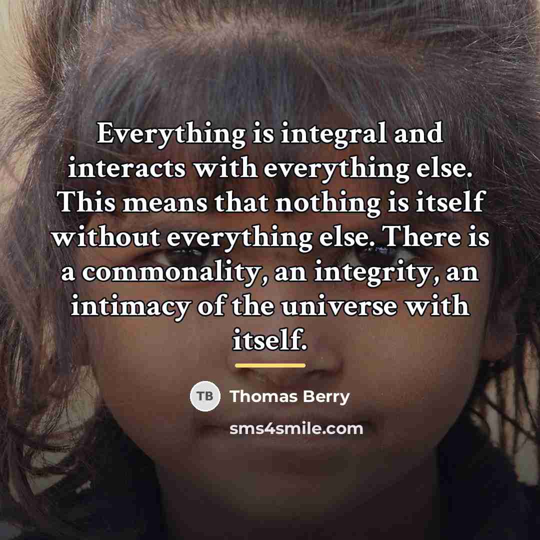 “Everything is integral and interacts with everything else. This means…” quote by Thomas Berry