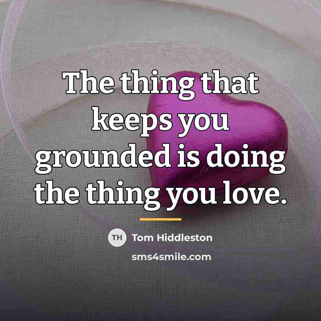 “The thing that keeps you grounded is doing the thing…” quote by Tom Hiddleston
