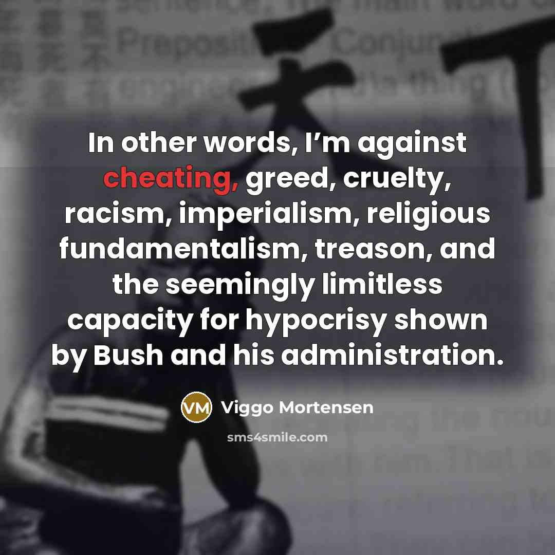 “In other words, I’m against cheating, greed, cruelty, racism, imperialism,…” quote by Viggo Mortensen