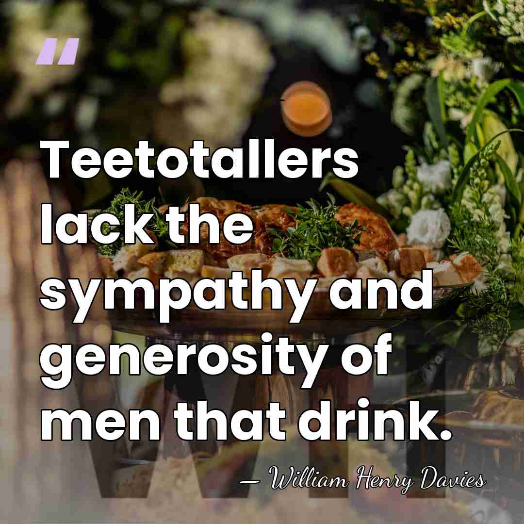 Teetotallers lack the sympathy and generosity of men that drink. - William Henry Davies