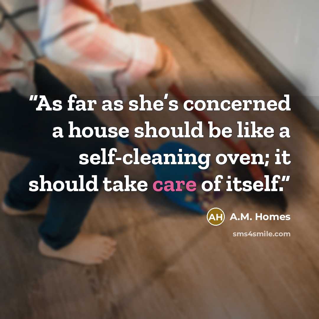 “As far as she’s concerned a house should be like a self-cleaning oven; it should take care of itself.” quote by A.M. Homes