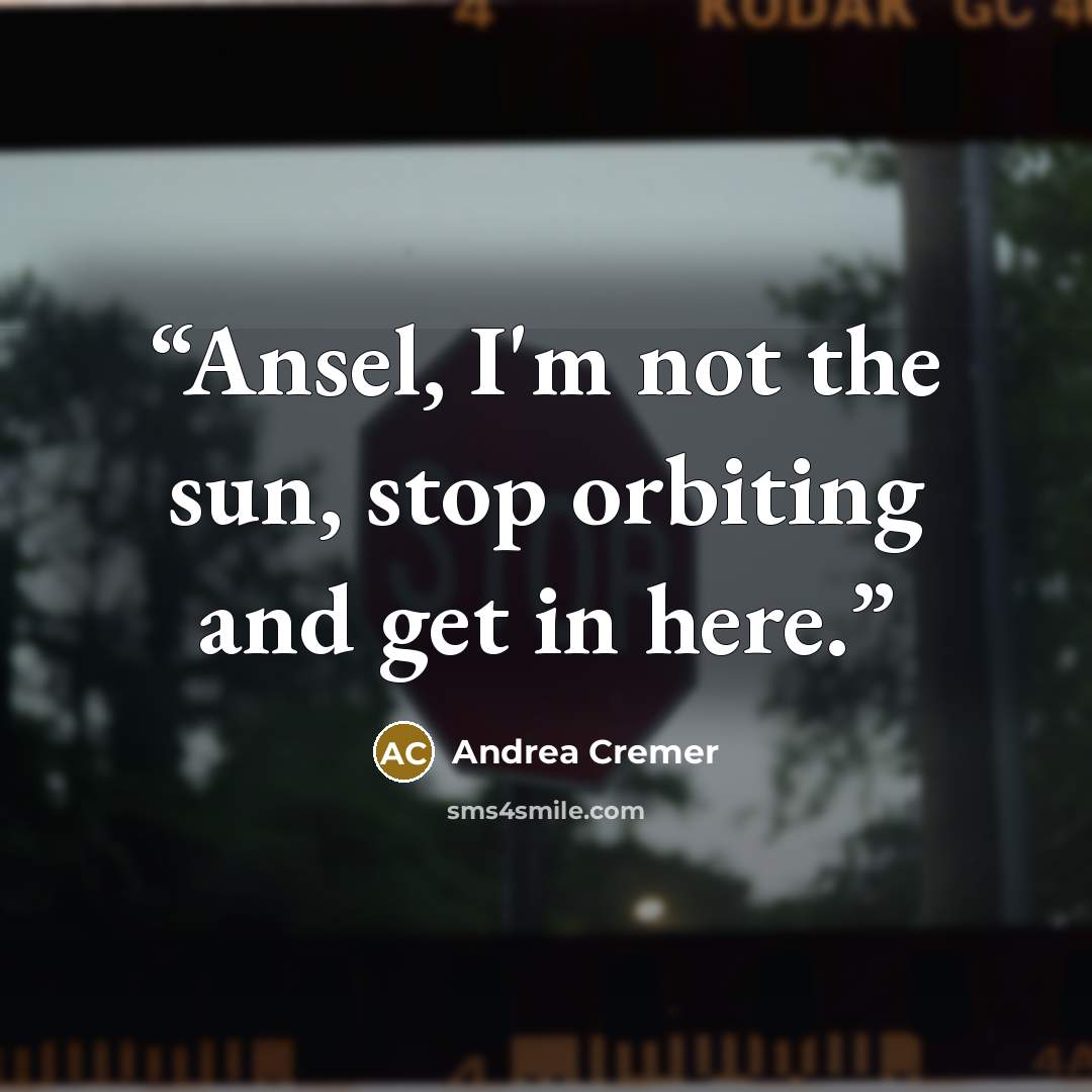 “Ansel, I'm not the sun, stop orbiting and get in here.” quote by Andrea Cremer