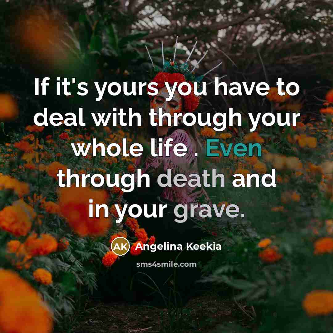 “If it's yours you have to deal with through your whole life . Even through death and in your grave.” quote by Angelina Keekia