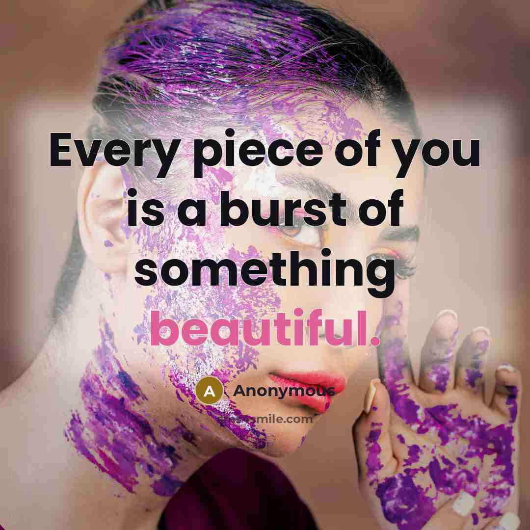 “Every piece of you is a burst of something beautiful.…” quote by Anonymous