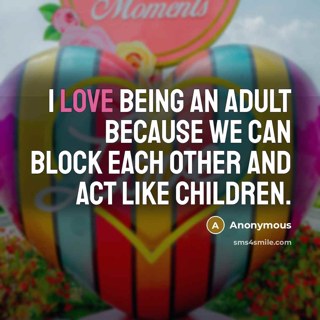 “I love being an adult because we can block each other and act like children.” quote by Anonymous