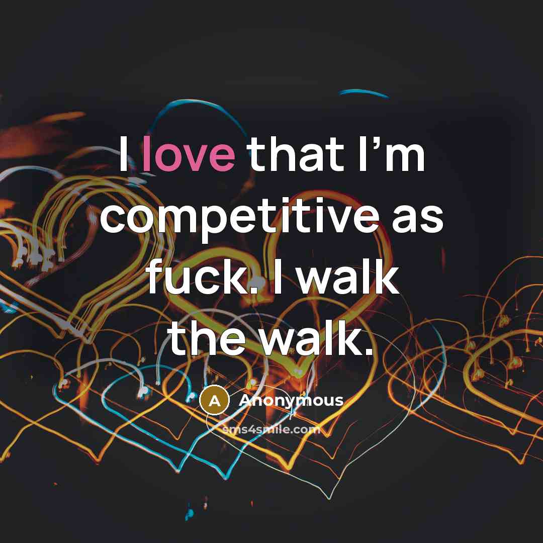 “I love that I'm competitive as fuck. I walk the walk.” quote by Anonymous
