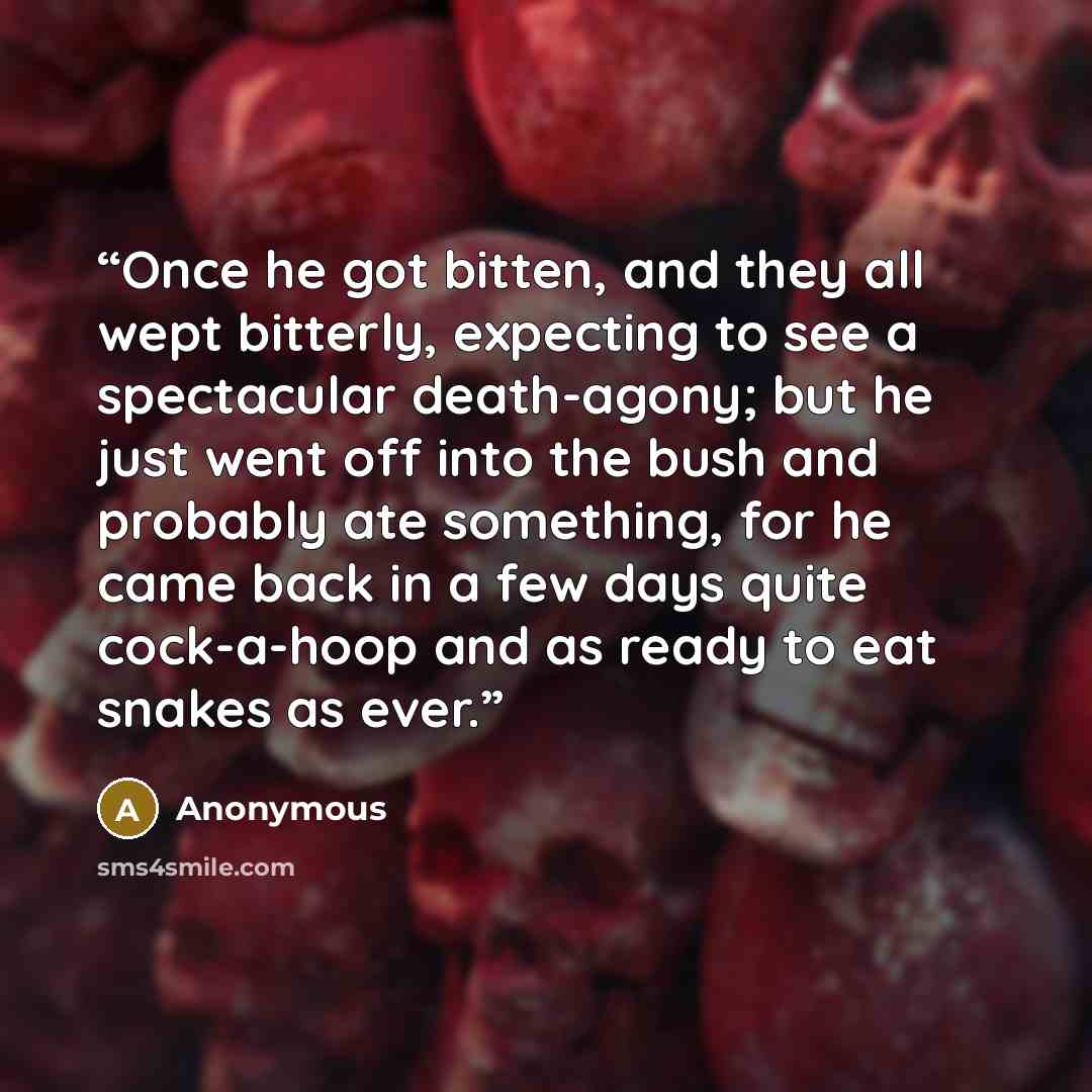 “Once he got bitten, and they all wept bitterly, expecting to see a spectacular death-agony; but he just went off into the bush and probably ate something, for he came back in a few days quite cock-a-hoop and as ready to eat snakes as ever.” quote by Anonymous