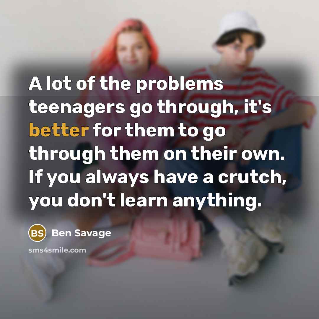 “A lot of the problems teenagers go through, it's better for them to go through them on their own. If you always have a crutch, you don't learn anything.” quote by Ben Savage
