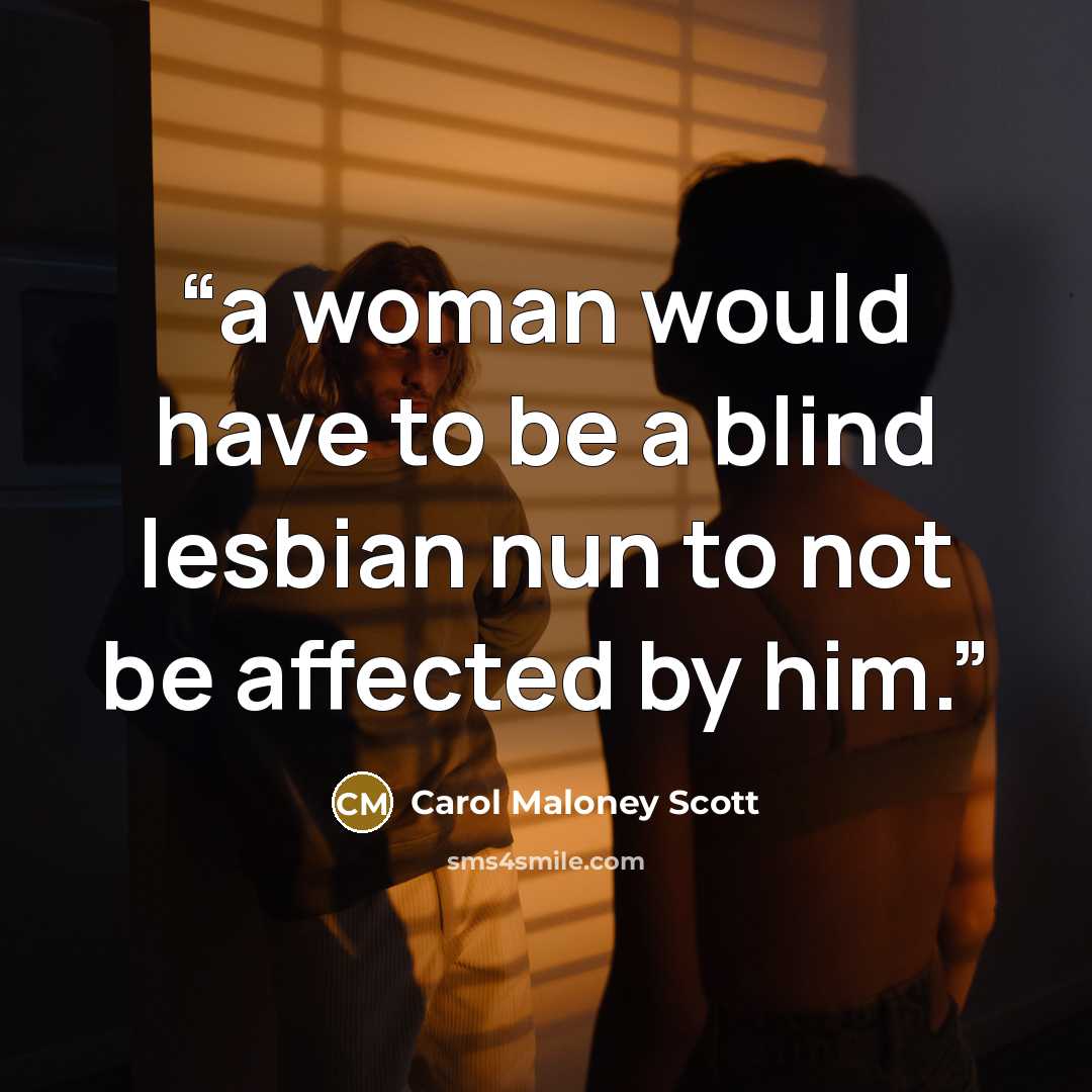 “a woman would have to be a blind lesbian nun to not be affected by him.” quote by Carol Maloney Scott