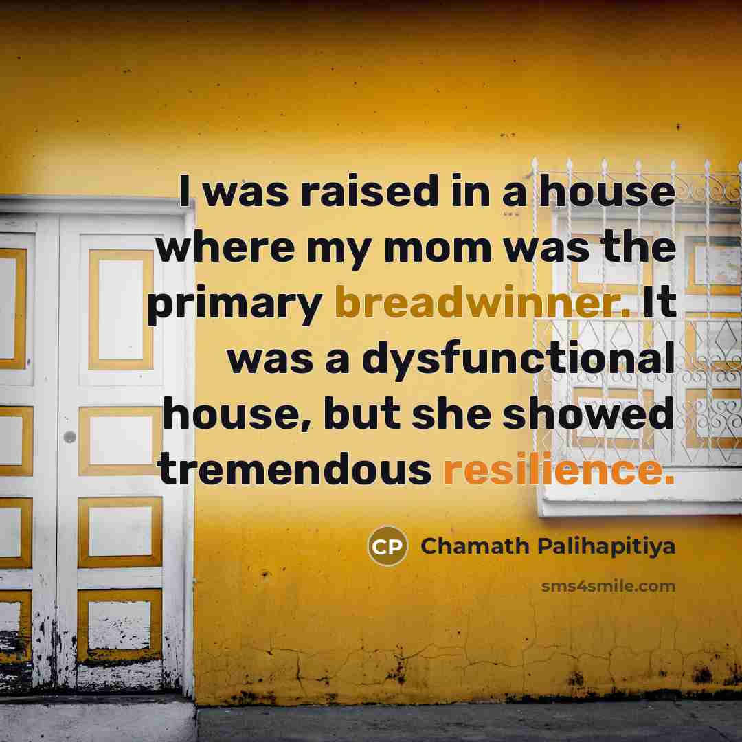 “I was raised in a house where my mom was the primary breadwinner. It was a dysfunctional house, but she showed tremendous resilience.” quote by Chamath Palihapitiya