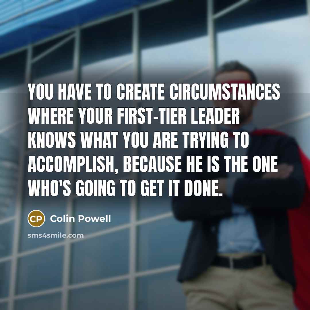 “You have to create circumstances where your first-tier leader knows…” quote by Colin Powell