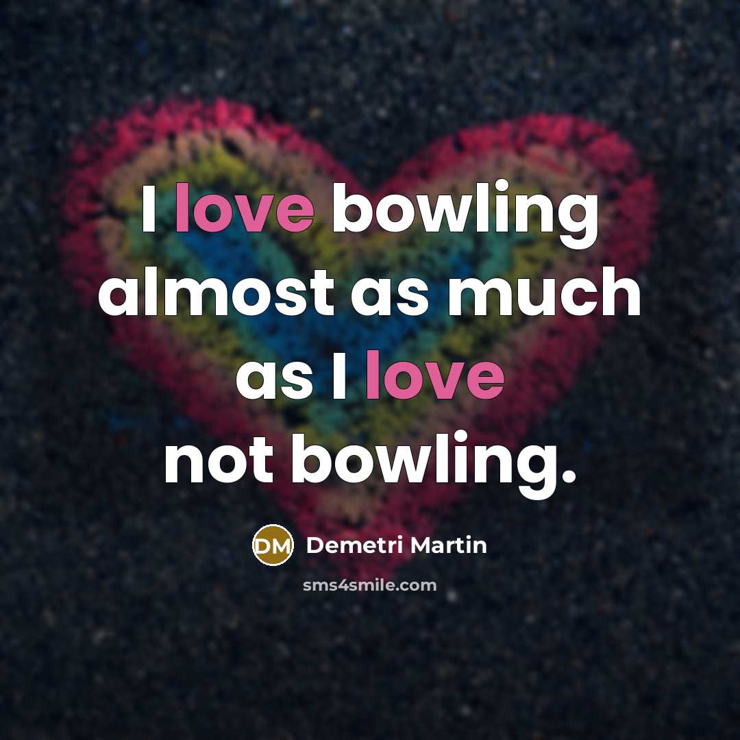 “I love bowling almost as much as I love not…” quote by Demetri Martin