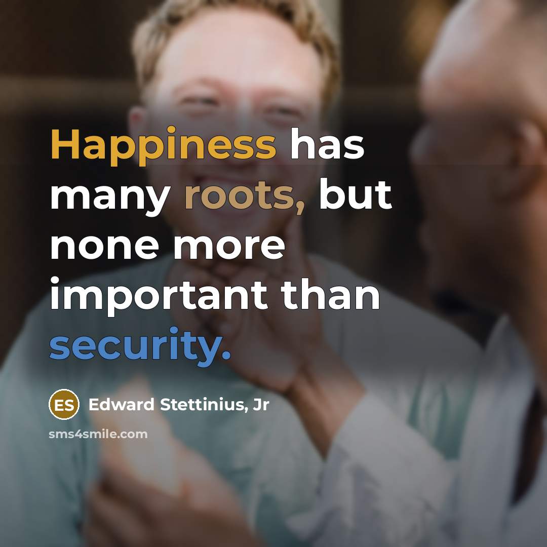 “Happiness has many roots, but none more important than security.…” quote by Edward Stettinius, Jr