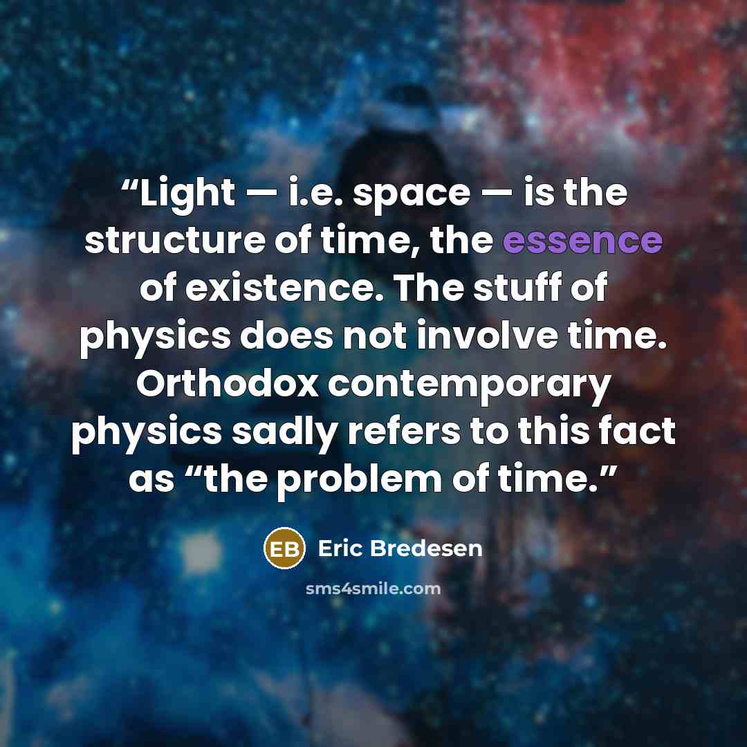 “Light — i.e. space — is the structure of time, the essence of existence. The stuff of physics does not involve time. Orthodox contemporary physics sadly refers to this fact as “the problem of time.” quote by Eric Bredesen