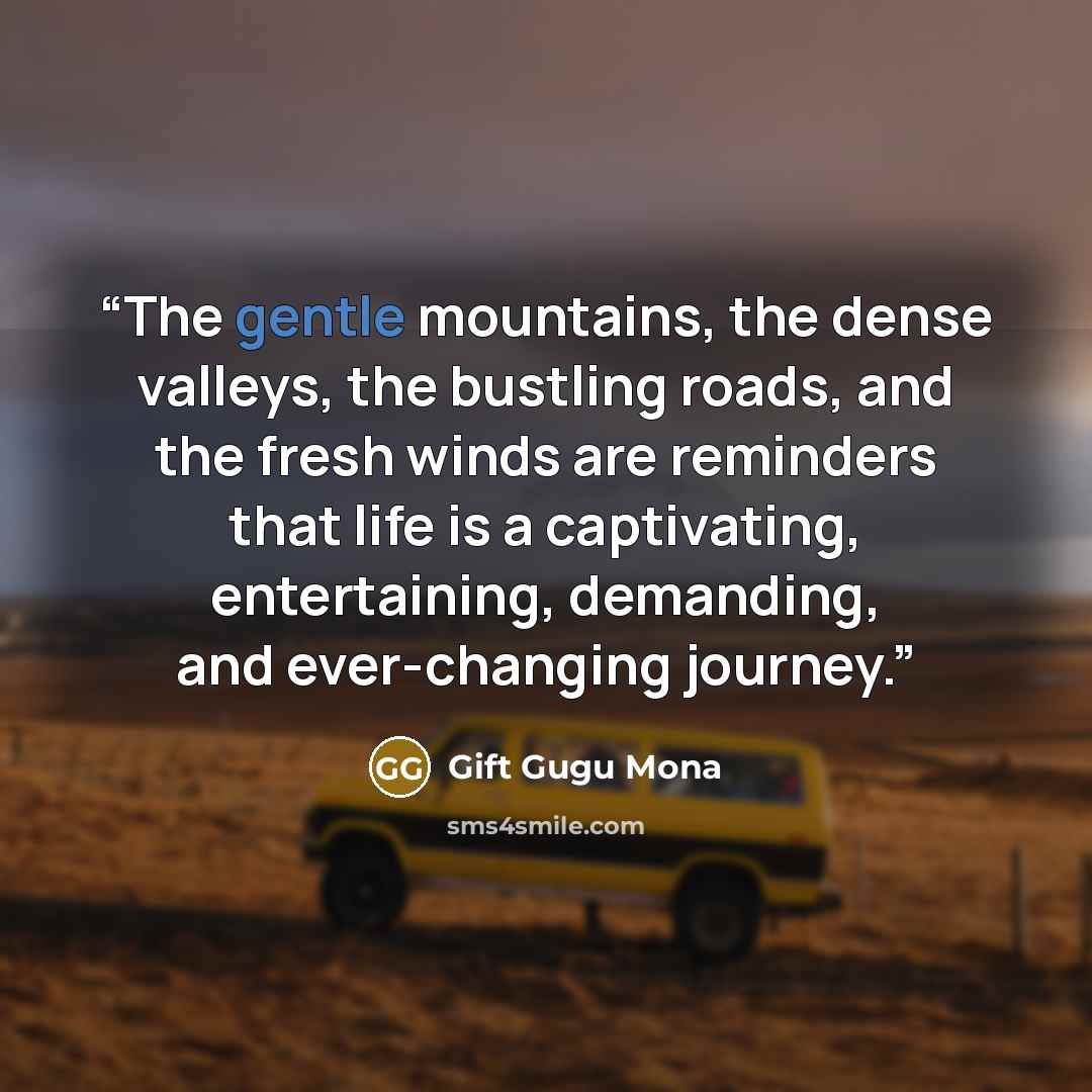 “The gentle mountains, the dense valleys, the bustling roads, and the fresh winds are reminders that life is a captivating, entertaining, demanding, and ever-changing journey.” quote by Gift Gugu Mona